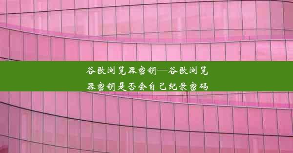 谷歌浏览器密钥—谷歌浏览器密钥是否会自己纪录密码