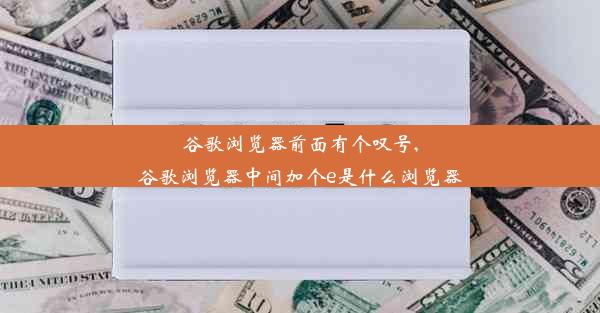 谷歌浏览器前面有个叹号,谷歌浏览器中间加个e是什么浏览器