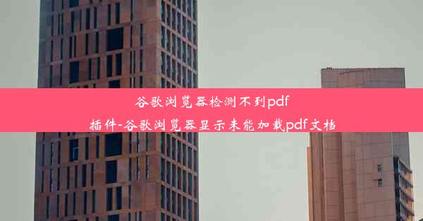 谷歌浏览器检测不到pdf插件-谷歌浏览器显示未能加载pdf文档