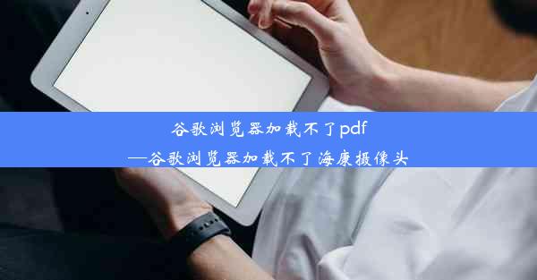 谷歌浏览器加载不了pdf—谷歌浏览器加载不了海康摄像头