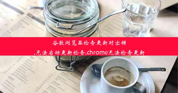 谷歌浏览器检查更新时出错,无法启动更新检查,chrome无法检查更新