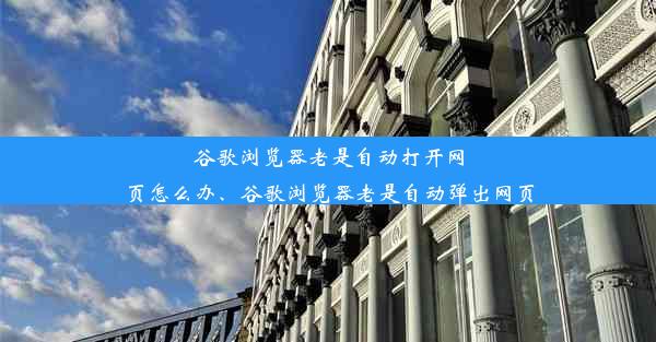 谷歌浏览器老是自动打开网页怎么办、谷歌浏览器老是自动弹出网页