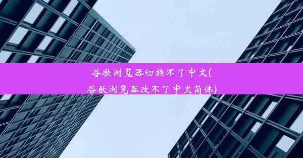 谷歌浏览器切换不了中文(谷歌浏览器改不了中文简体)