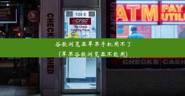 谷歌浏览器苹果手机用不了(苹果谷歌浏览器不能用)