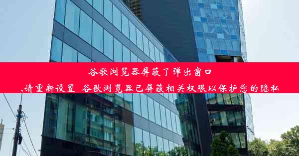 谷歌浏览器屏蔽了弹出窗口,请重新设置_谷歌浏览器已屏蔽相关权限以保护您的隐私