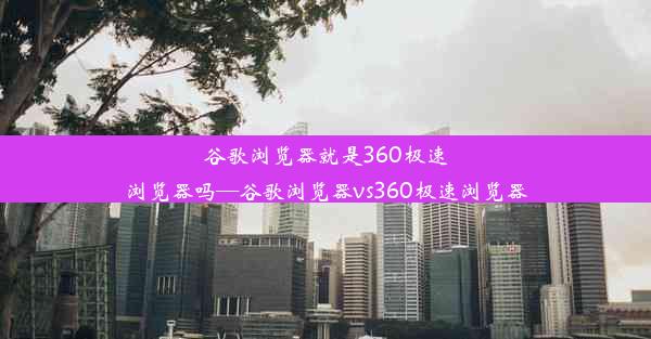 谷歌浏览器就是360极速浏览器吗—谷歌浏览器vs360极速浏览器