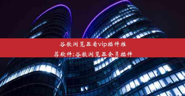 谷歌浏览器看vip插件推荐软件;谷歌浏览器会员插件