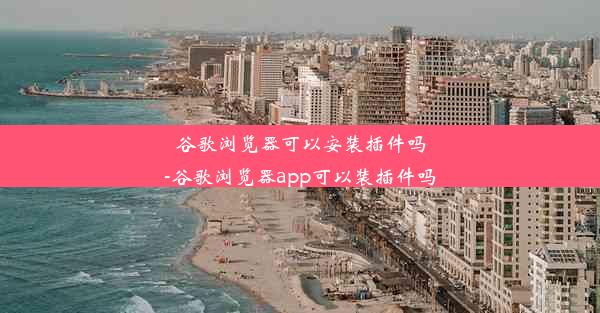 谷歌浏览器可以安装插件吗-谷歌浏览器app可以装插件吗