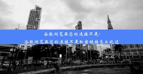 谷歌浏览器您的连接不是-谷歌浏览器您的连接不是私密链接怎么绕过