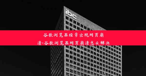 谷歌浏览器经常出现网页崩溃-谷歌浏览器网页崩溃怎么解决