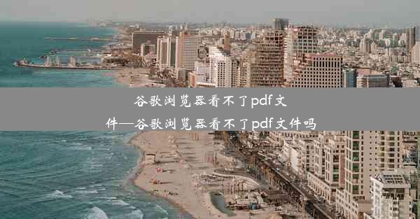 谷歌浏览器看不了pdf文件—谷歌浏览器看不了pdf文件吗