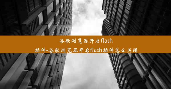 谷歌浏览器开启flash插件-谷歌浏览器开启flash插件怎么关闭