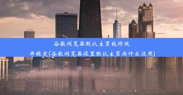 谷歌浏览器默认主页被修改并锁定(谷歌浏览器设置默认主页为什么没用)