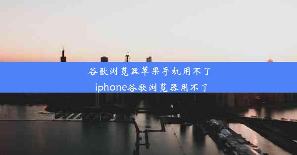 谷歌浏览器苹果手机用不了_iphone谷歌浏览器用不了