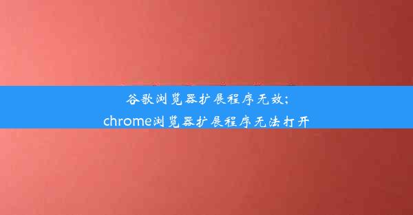 谷歌浏览器扩展程序无效;chrome浏览器扩展程序无法打开