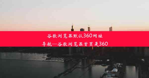 谷歌浏览器默认360网址导航—谷歌浏览器首页是360