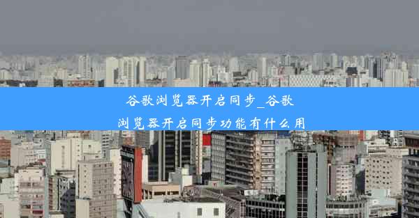 谷歌浏览器开启同步_谷歌浏览器开启同步功能有什么用