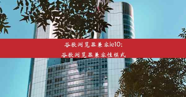 谷歌浏览器兼容ie10;谷歌浏览器兼容性模式