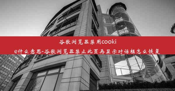 谷歌浏览器禁用cookie什么意思-谷歌浏览器禁止此页再显示对话框怎么恢复