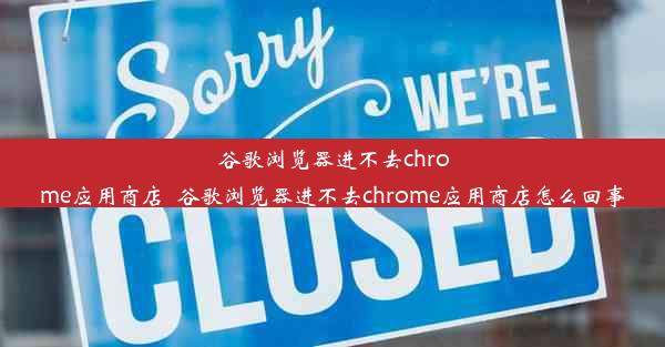 谷歌浏览器进不去chrome应用商店_谷歌浏览器进不去chrome应用商店怎么回事