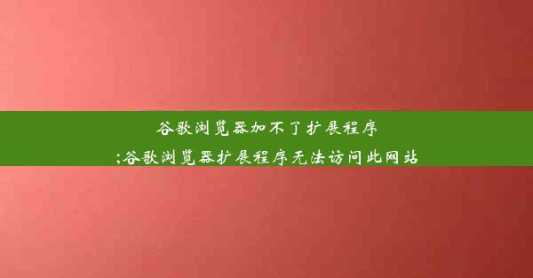 谷歌浏览器加不了扩展程序;谷歌浏览器扩展程序无法访问此网站