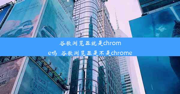 谷歌浏览器就是chrome吗_谷歌浏览器是不是chrome