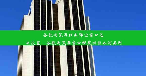 谷歌浏览器拦截弹出窗口怎么设置、谷歌浏览器窗口拦截功能如何关闭