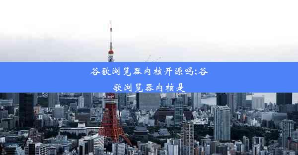 谷歌浏览器内核开源吗;谷歌浏览器内核是