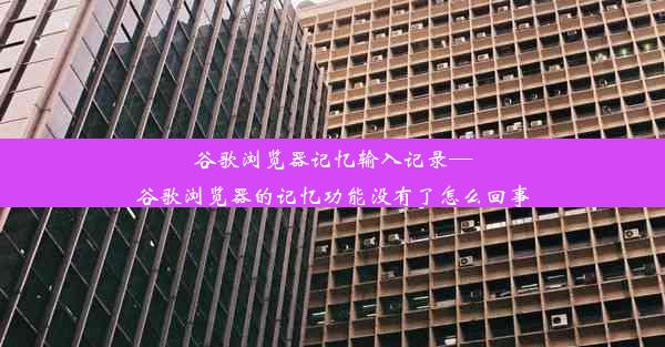 谷歌浏览器记忆输入记录—谷歌浏览器的记忆功能没有了怎么回事