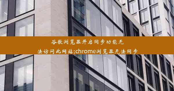 谷歌浏览器开启同步功能无法访问此网站;chrome浏览器无法同步