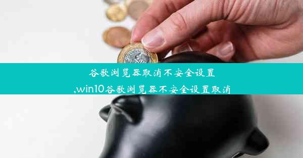 谷歌浏览器取消不安全设置,win10谷歌浏览器不安全设置取消