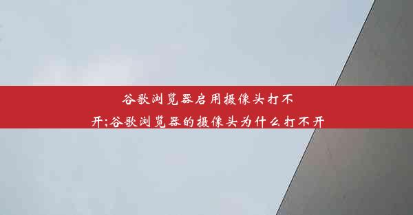 谷歌浏览器启用摄像头打不开;谷歌浏览器的摄像头为什么打不开