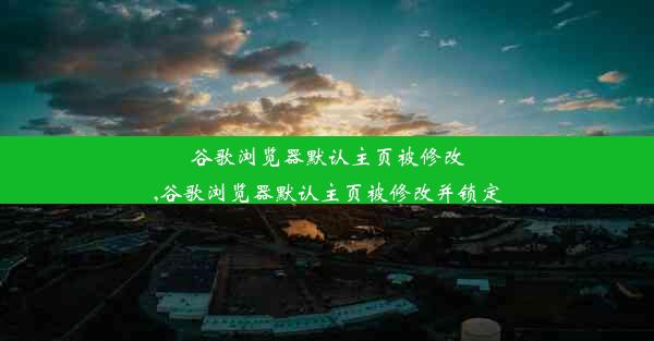 谷歌浏览器默认主页被修改,谷歌浏览器默认主页被修改并锁定