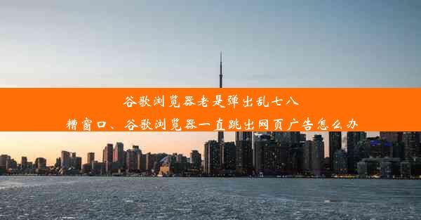 谷歌浏览器老是弹出乱七八糟窗口、谷歌浏览器一直跳出网页广告怎么办