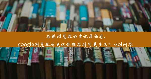 谷歌浏览器历史记录保存,google浏览器历史记录保存时间是多久？-zol问答