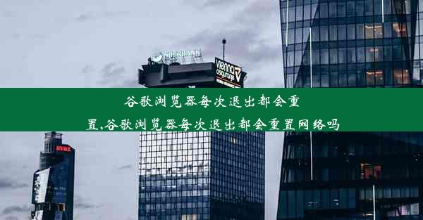 谷歌浏览器每次退出都会重置,谷歌浏览器每次退出都会重置网络吗