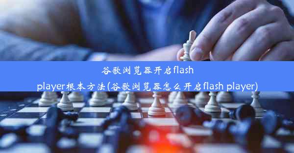 谷歌浏览器开启flashplayer根本方法(谷歌浏览器怎么开启flash player)