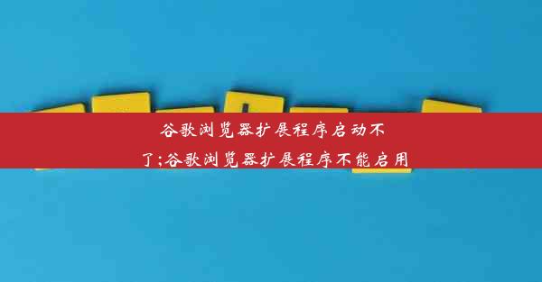 谷歌浏览器扩展程序启动不了;谷歌浏览器扩展程序不能启用