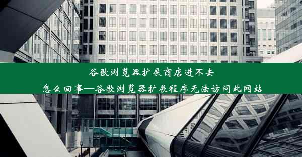 谷歌浏览器扩展商店进不去怎么回事—谷歌浏览器扩展程序无法访问此网站