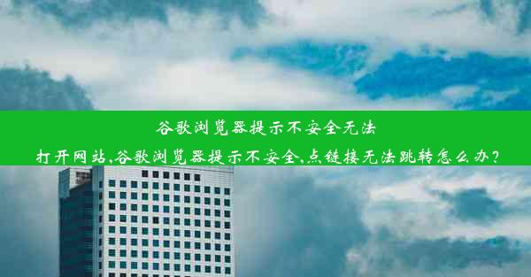 谷歌浏览器提示不安全无法打开网站,谷歌浏览器提示不安全,点链接无法跳转怎么办？