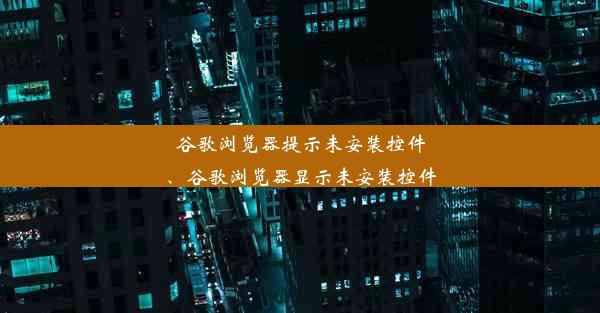 谷歌浏览器提示未安装控件、谷歌浏览器显示未安装控件