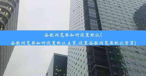 谷歌浏览器如何设置默认(谷歌浏览器如何设置默认主页,设置谷歌浏览器默认首页)