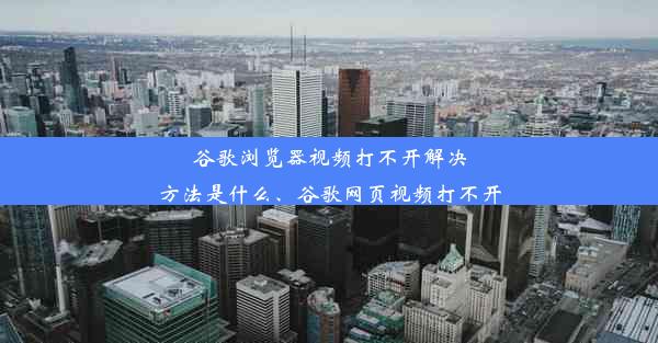 谷歌浏览器视频打不开解决方法是什么、谷歌网页视频打不开