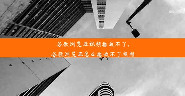 谷歌浏览器视频播放不了,谷歌浏览器怎么播放不了视频