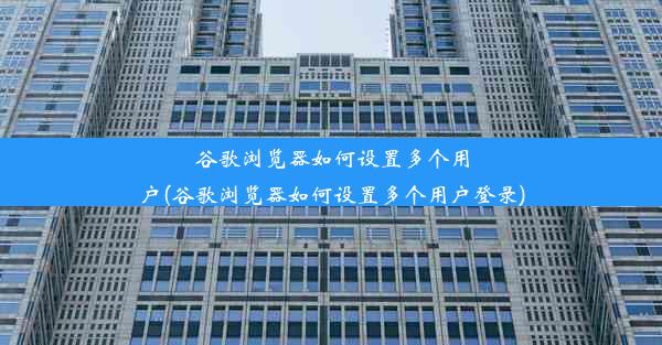 谷歌浏览器如何设置多个用户(谷歌浏览器如何设置多个用户登录)