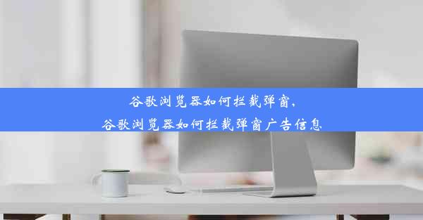 谷歌浏览器如何拦截弹窗,谷歌浏览器如何拦截弹窗广告信息