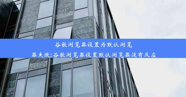 谷歌浏览器设置为默认浏览器失败;谷歌浏览器设置默认浏览器没有反应