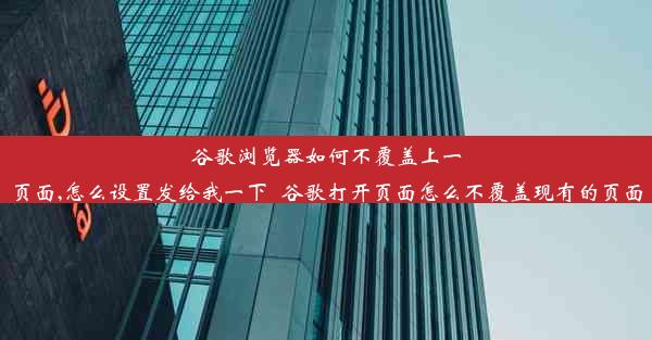 谷歌浏览器如何不覆盖上一页面,怎么设置发给我一下_谷歌打开页面怎么不覆盖现有的页面