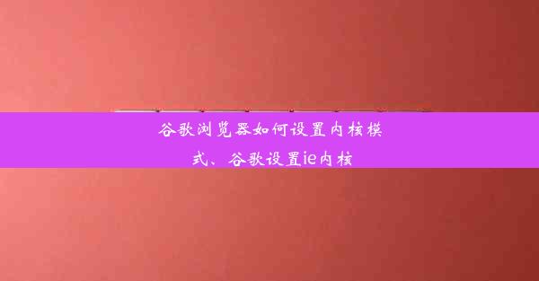 谷歌浏览器如何设置内核模式、谷歌设置ie内核