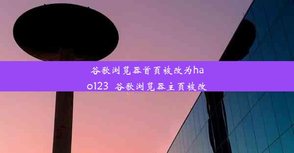 谷歌浏览器首页被改为hao123_谷歌浏览器主页被改